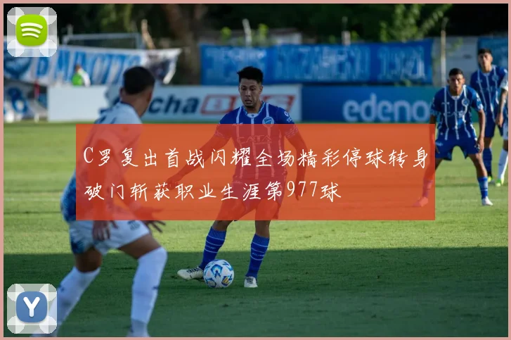 C罗复出首战闪耀全场精彩停球转身破门斩获职业生涯第977球
