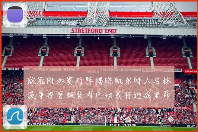 欧冠附加赛对阵揭晓凯尔特人与林茨争夺晋级费内巴切或将迎战里昂