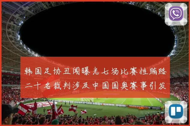 韩国足协丑闻曝光七场比赛性贿赂二十名裁判涉及中国国奥赛事引发热议