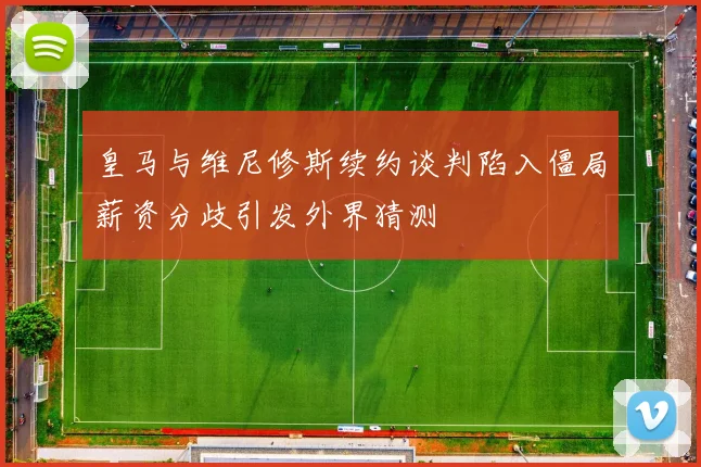 皇马与维尼修斯续约谈判陷入僵局薪资分歧引发外界猜测