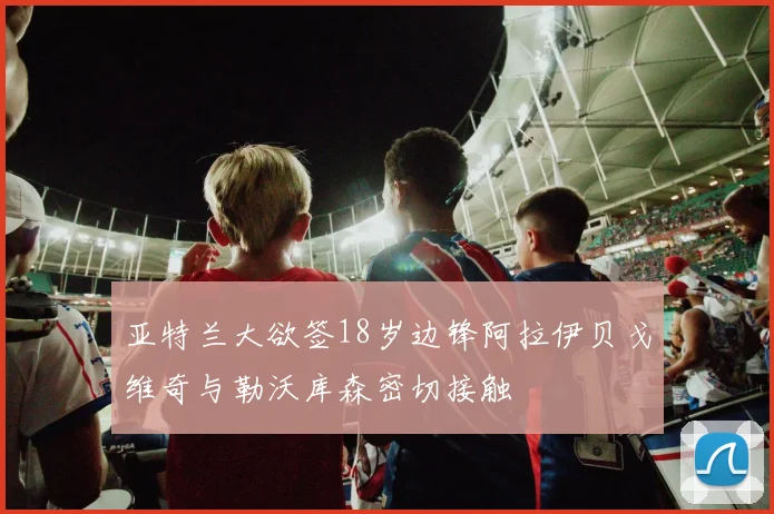 亚特兰大欲签18岁边锋阿拉伊贝戈维奇与勒沃库森密切接触