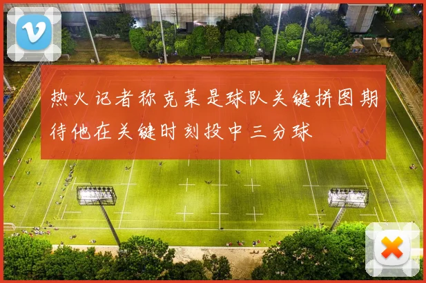 热火记者称克莱是球队关键拼图期待他在关键时刻投中三分球