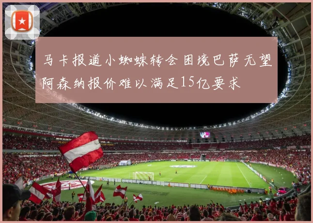 马卡报道小蜘蛛转会困境巴萨无望阿森纳报价难以满足15亿要求