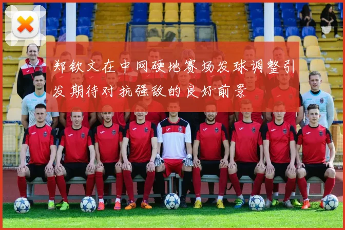 郑钦文在中网硬地赛场发球调整引发期待对抗强敌的良好前景