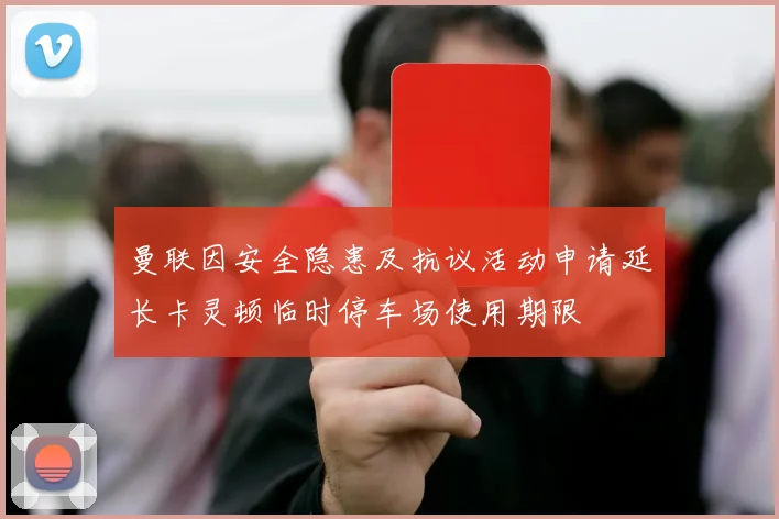 曼联因安全隐患及抗议活动申请延长卡灵顿临时停车场使用期限