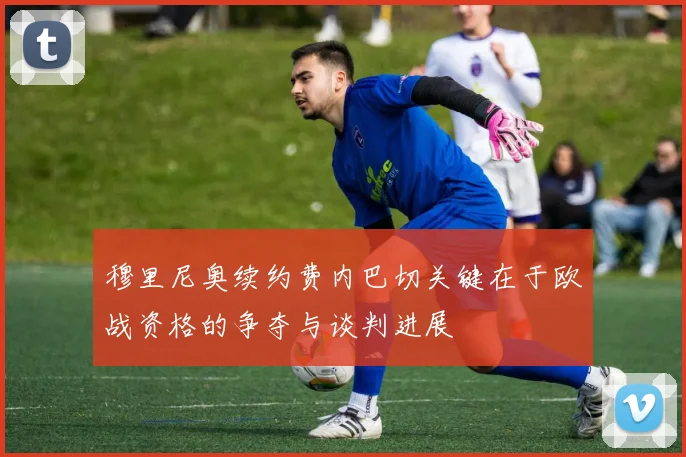 穆里尼奥续约费内巴切关键在于欧战资格的争夺与谈判进展