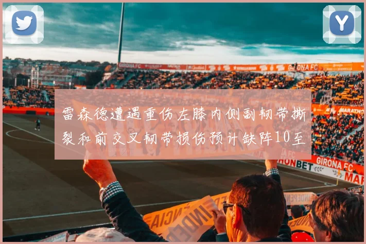 雷森德遭遇重伤左膝内侧副韧带撕裂和前交叉韧带损伤预计缺阵10至12周