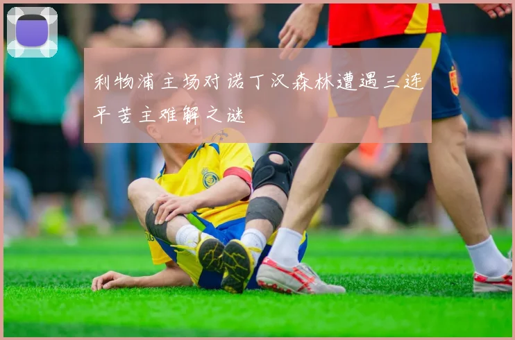 利物浦主场对诺丁汉森林遭遇三连平苦主难解之谜