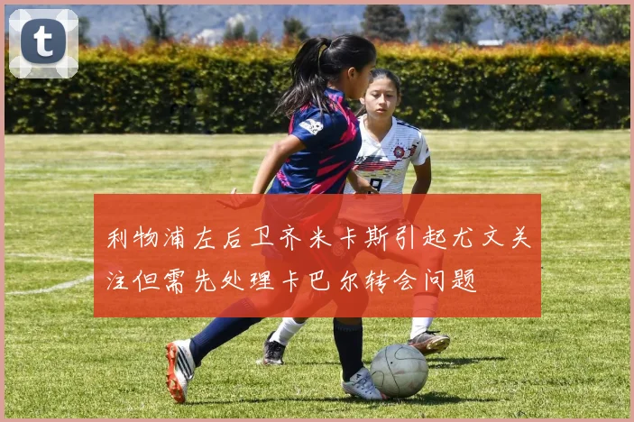 利物浦左后卫齐米卡斯引起尤文关注但需先处理卡巴尔转会问题