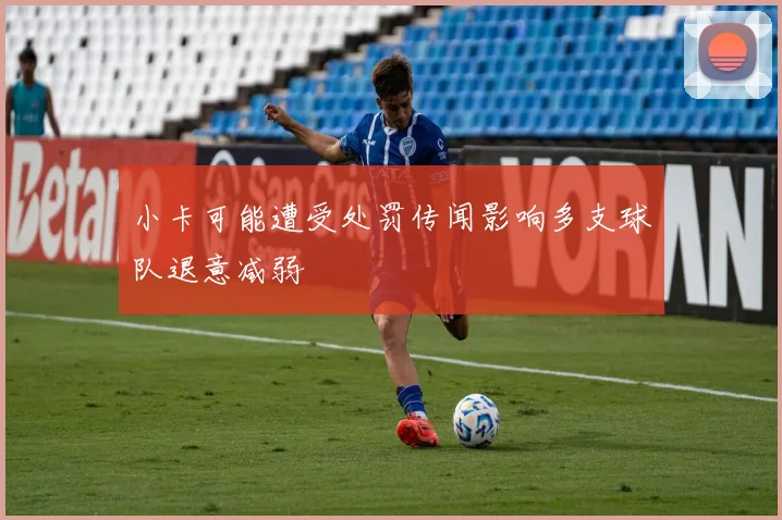 小卡可能遭受处罚传闻影响多支球队退意减弱
