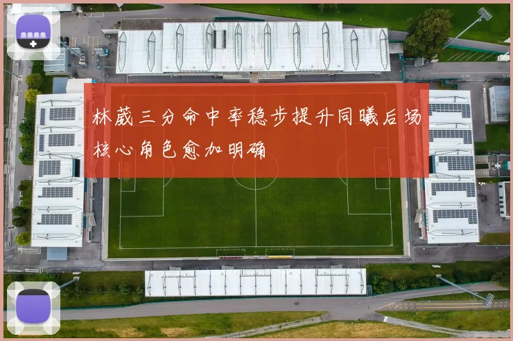 林葳三分命中率稳步提升同曦后场核心角色愈加明确