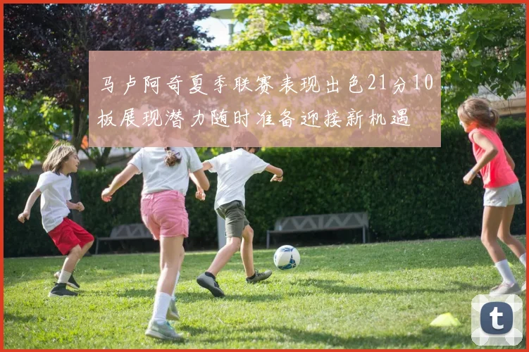 马卢阿奇夏季联赛表现出色21分10板展现潜力随时准备迎接新机遇