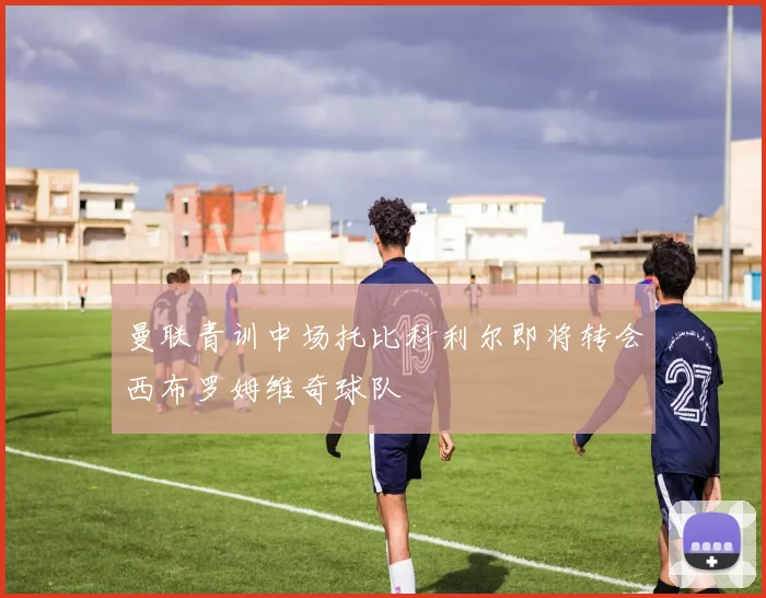 曼联青训中场托比科利尔即将转会西布罗姆维奇球队