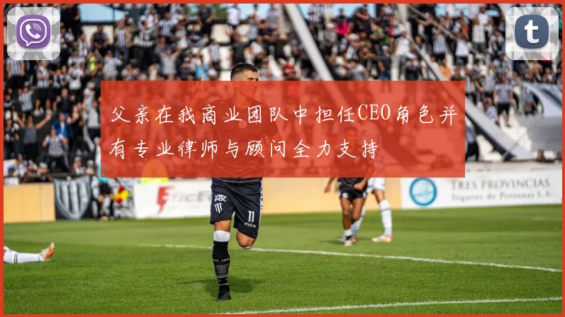 父亲在我商业团队中担任CEO角色并有专业律师与顾问全力支持
