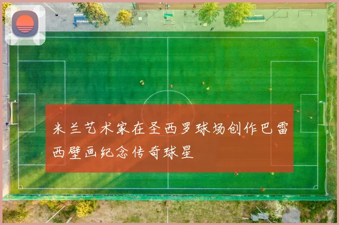 米兰艺术家在圣西罗球场创作巴雷西壁画纪念传奇球星