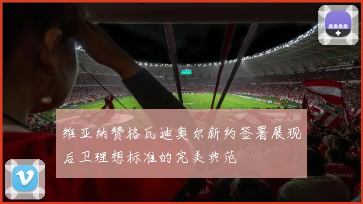 维亚纳赞格瓦迪奥尔新约签署展现后卫理想标准的完美典范