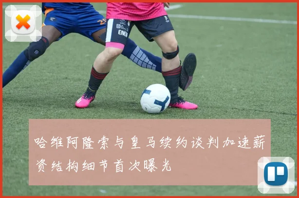 哈维阿隆索与皇马续约谈判加速薪资结构细节首次曝光