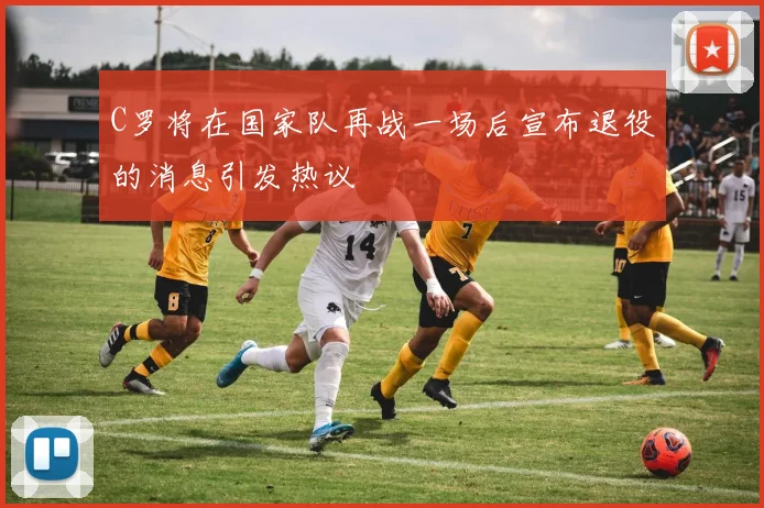 C罗将在国家队再战一场后宣布退役的消息引发热议