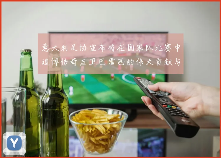 意大利足协宣布将在国家队比赛中追悼传奇后卫巴雷西的伟大贡献与精神