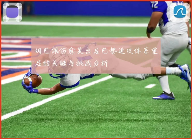 姆巴佩伤愈复出后巴黎进攻体系重启的关键与挑战分析